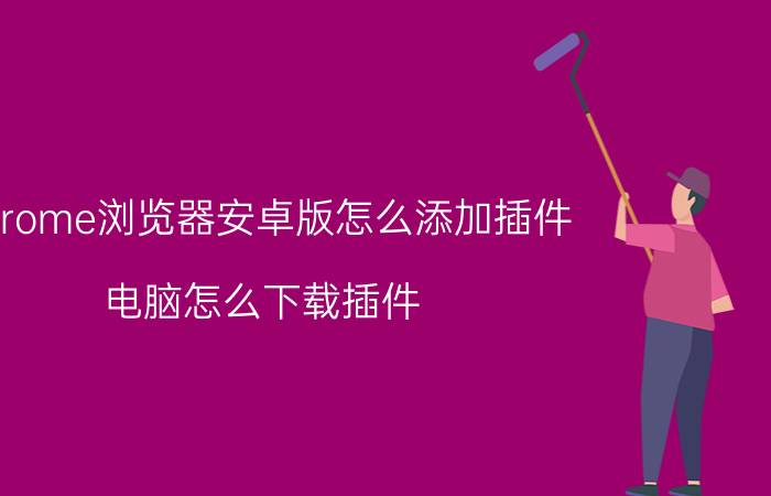 chrome浏览器安卓版怎么添加插件 电脑怎么下载插件？